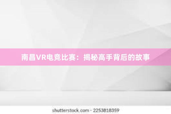 南昌VR电竞比赛：揭秘高手背后的故事