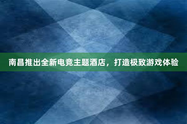 南昌推出全新电竞主题酒店，打造极致游戏体验