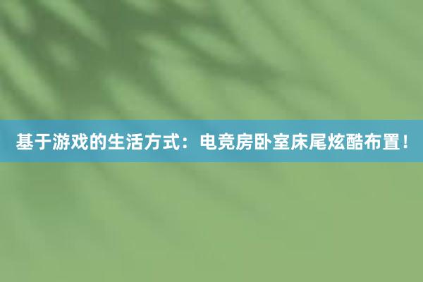 基于游戏的生活方式：电竞房卧室床尾炫酷布置！