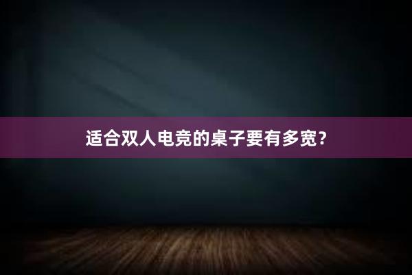 适合双人电竞的桌子要有多宽？