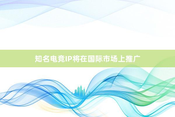 知名电竞IP将在国际市场上推广