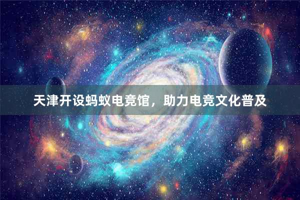 天津开设蚂蚁电竞馆，助力电竞文化普及