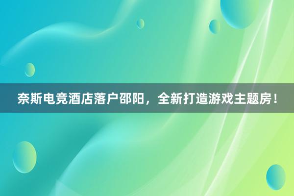 奈斯电竞酒店落户邵阳，全新打造游戏主题房！