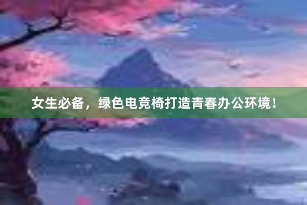 女生必备，绿色电竞椅打造青春办公环境！