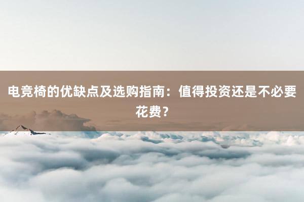 电竞椅的优缺点及选购指南：值得投资还是不必要花费？