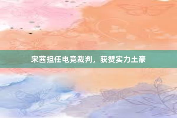 宋茜担任电竞裁判，获赞实力土豪