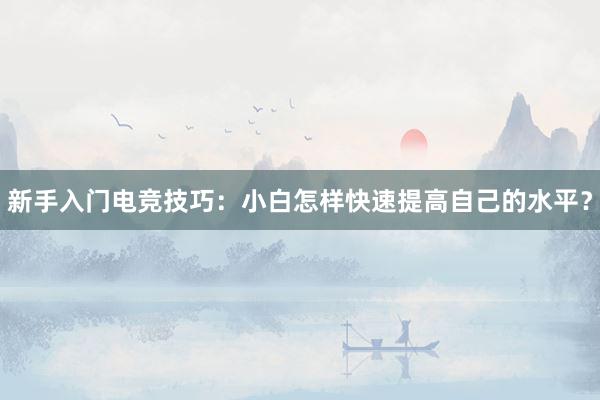 新手入门电竞技巧：小白怎样快速提高自己的水平？