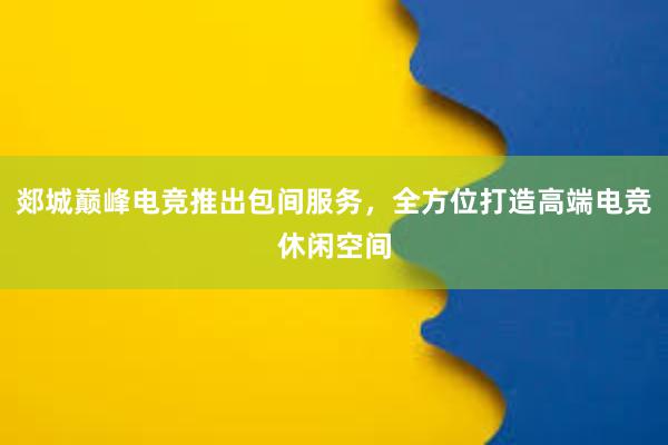 郯城巅峰电竞推出包间服务，全方位打造高端电竞休闲空间