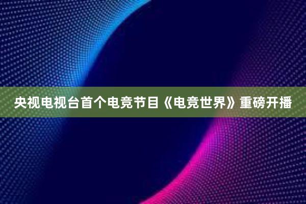 央视电视台首个电竞节目《电竞世界》重磅开播