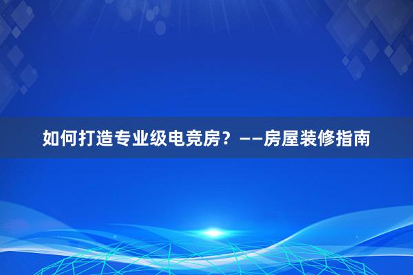 如何打造专业级电竞房？——房屋装修指南