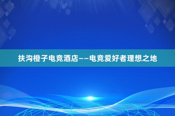 扶沟橙子电竞酒店——电竞爱好者理想之地