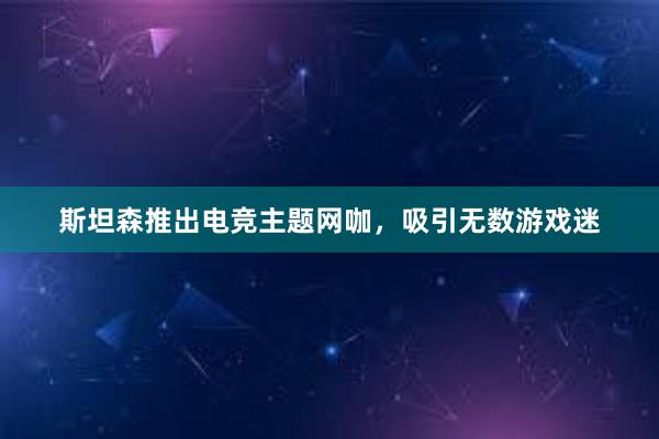 斯坦森推出电竞主题网咖，吸引无数游戏迷