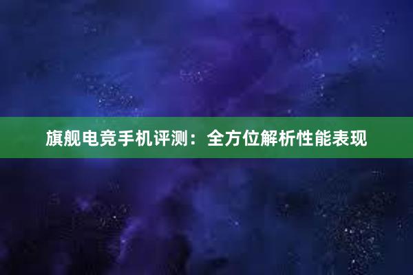 旗舰电竞手机评测：全方位解析性能表现