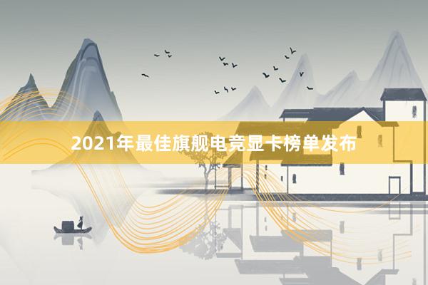 2021年最佳旗舰电竞显卡榜单发布