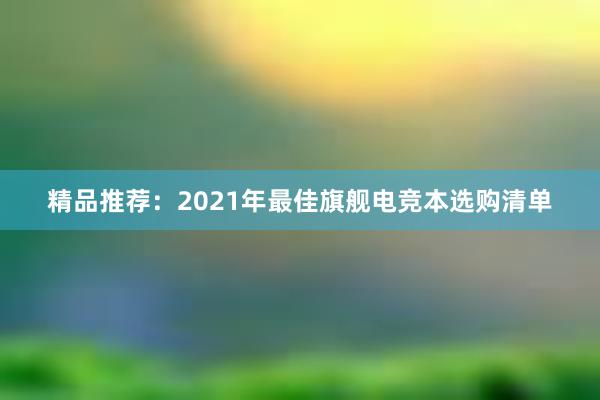 精品推荐：2021年最佳旗舰电竞本选购清单