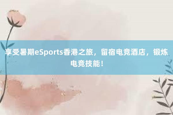 享受暑期eSports香港之旅，留宿电竞酒店，锻炼电竞技能！