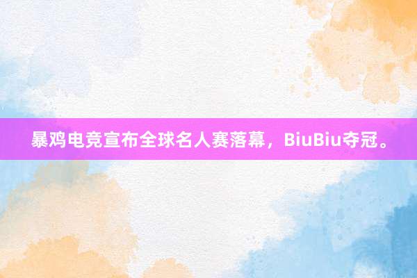 暴鸡电竞宣布全球名人赛落幕，BiuBiu夺冠。