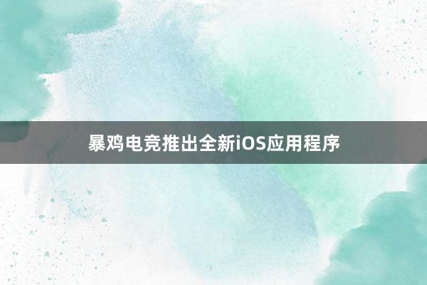 暴鸡电竞推出全新iOS应用程序