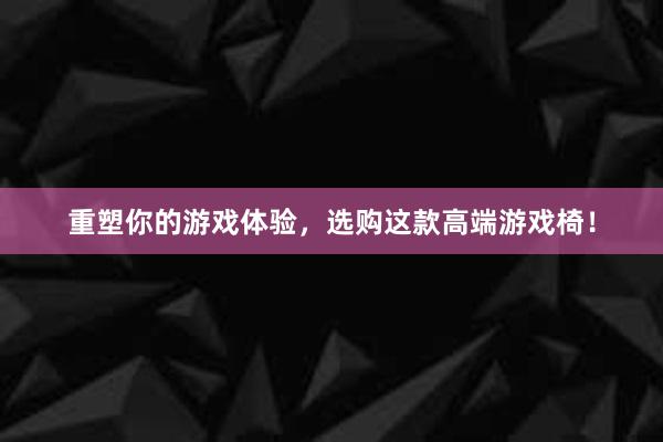 重塑你的游戏体验，选购这款高端游戏椅！