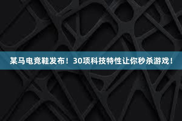 某马电竞鞋发布！30项科技特性让你秒杀游戏！