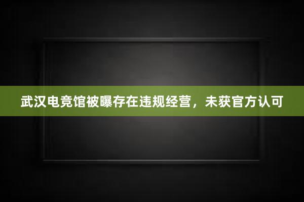 武汉电竞馆被曝存在违规经营，未获官方认可