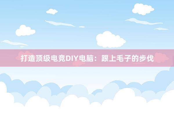 打造顶级电竞DIY电脑：跟上毛子的步伐