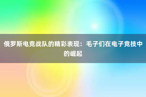 俄罗斯电竞战队的精彩表现：毛子们在电子竞技中的崛起