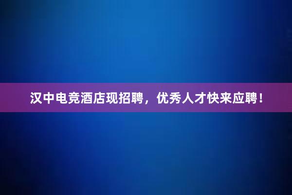 汉中电竞酒店现招聘，优秀人才快来应聘！