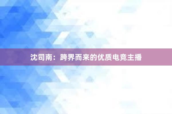 沈司南：跨界而来的优质电竞主播