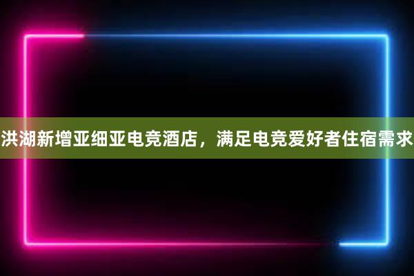 洪湖新增亚细亚电竞酒店，满足电竞爱好者住宿需求