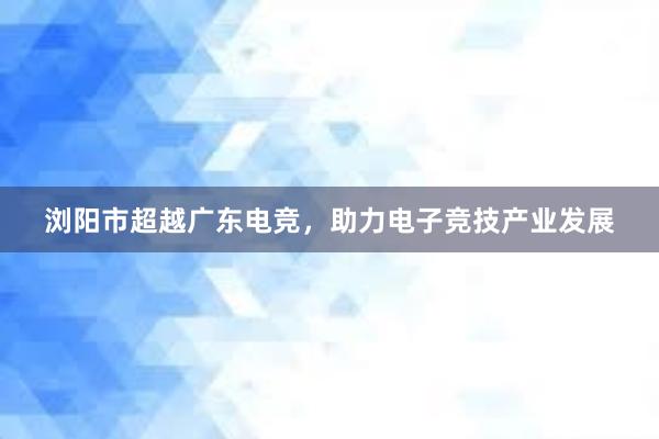 浏阳市超越广东电竞，助力电子竞技产业发展