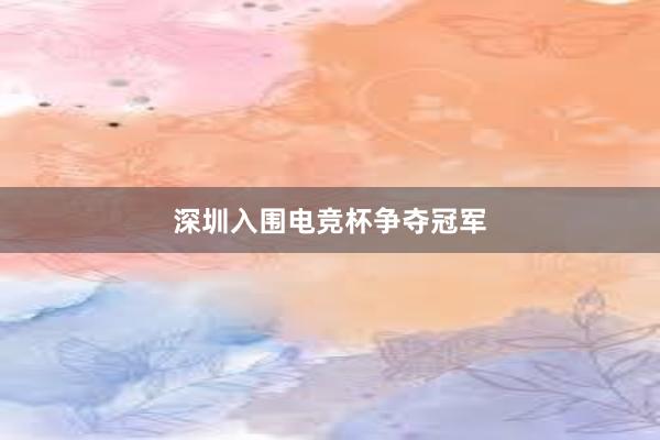 深圳入围电竞杯争夺冠军