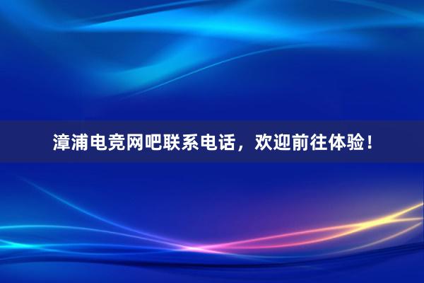 漳浦电竞网吧联系电话，欢迎前往体验！