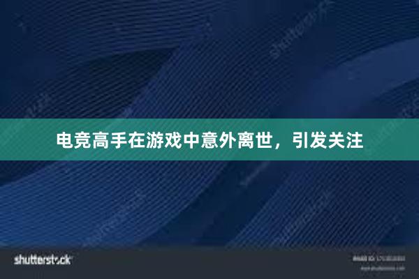 电竞高手在游戏中意外离世，引发关注