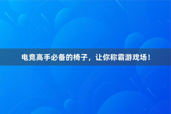 电竞高手必备的椅子，让你称霸游戏场！