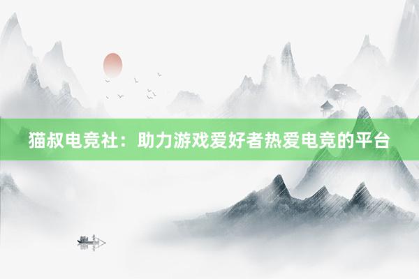 猫叔电竞社：助力游戏爱好者热爱电竞的平台