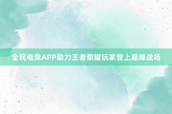 全民电竞APP助力王者荣耀玩家登上巅峰战场