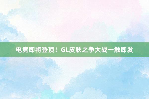 电竞即将登顶！GL皮肤之争大战一触即发