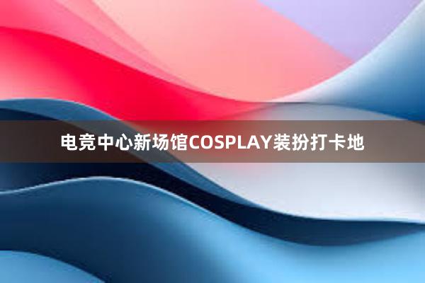 电竞中心新场馆COSPLAY装扮打卡地