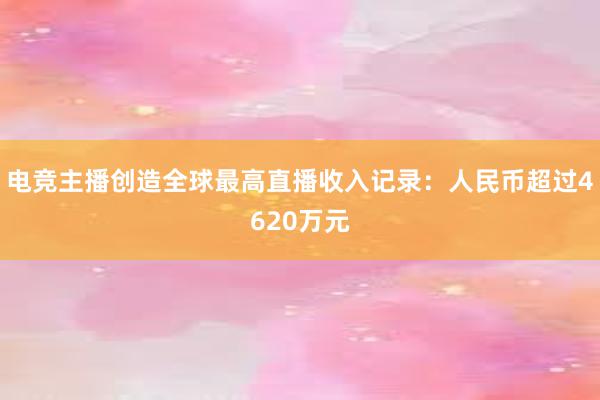 电竞主播创造全球最高直播收入记录：人民币超过4620万元