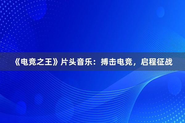 《电竞之王》片头音乐：搏击电竞，启程征战