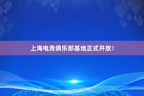 上海电竞俱乐部基地正式开放！