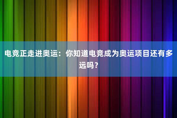 电竞正走进奥运：你知道电竞成为奥运项目还有多远吗？