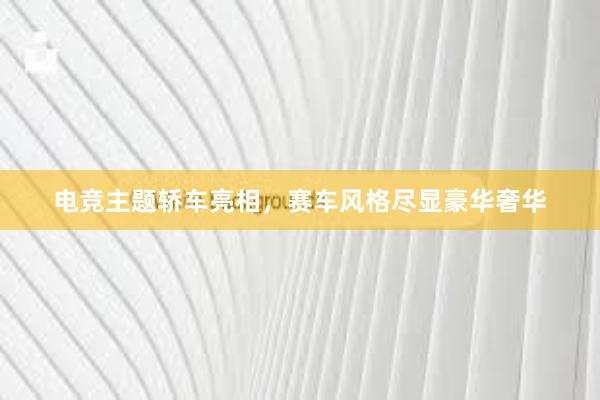 电竞主题轿车亮相，赛车风格尽显豪华奢华