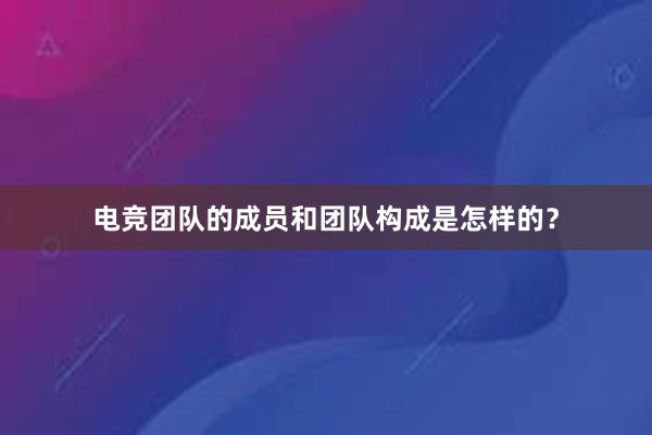 电竞团队的成员和团队构成是怎样的？