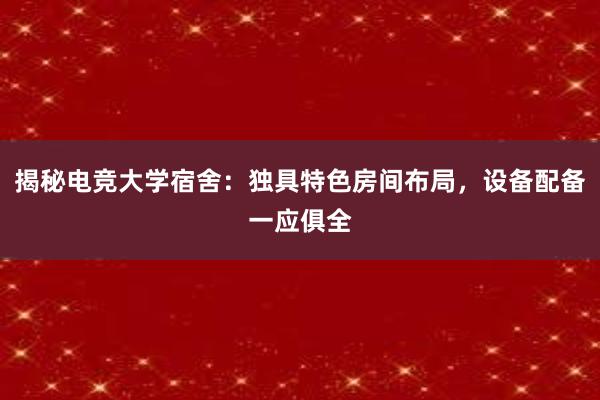 揭秘电竞大学宿舍：独具特色房间布局，设备配备一应俱全