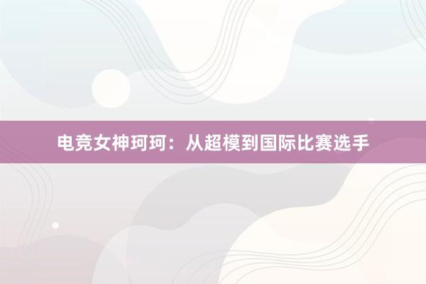 电竞女神珂珂：从超模到国际比赛选手