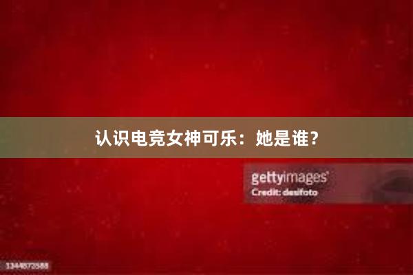 认识电竞女神可乐：她是谁？