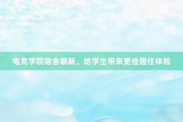 电竞学院宿舍翻新，给学生带来更佳居住体验