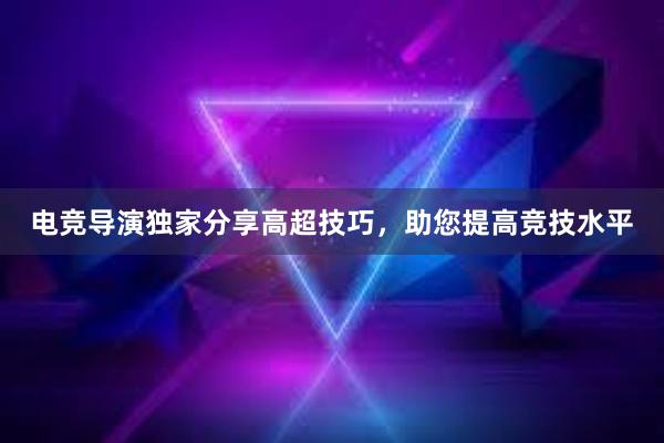 电竞导演独家分享高超技巧，助您提高竞技水平